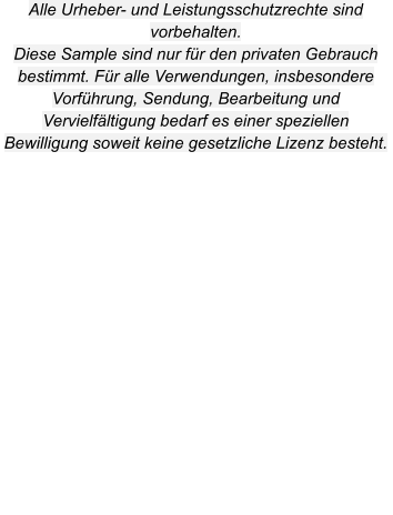 Alle Urheber- und Leistungsschutzrechte sind vorbehalten. Diese Sample sind nur für den privaten Gebrauch bestimmt. Für alle Verwendungen, insbesondere Vorführung, Sendung, Bearbeitung und Vervielfältigung bedarf es einer speziellen Bewilligung soweit keine gesetzliche Lizenz besteht.